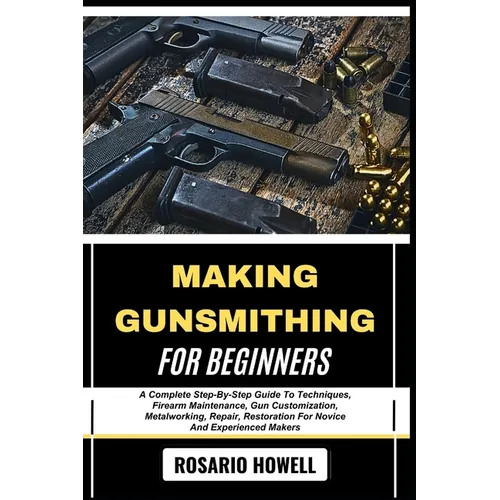 Making Gunsmithing for Beginners: A Complete Step-By-Step Guide To Techniques, Firearm Maintenance, Gun Customization, Metalworking, Repair, Restorati - Paperback