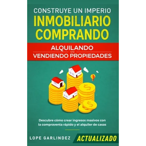 Construye un imperio inmobiliario comprando, alquilando y/o vendiendo propiedades (actualizado): Descubre cómo crear ingresos masivos con la compraven - Hardcover