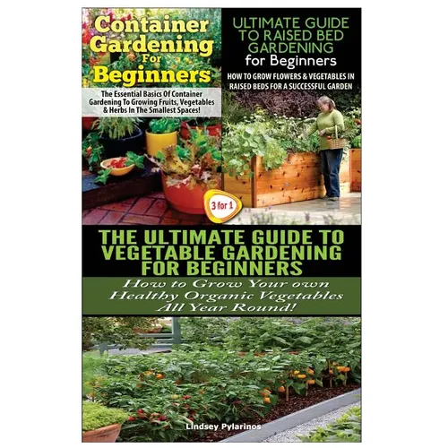 Container Gardening For Beginners & The Ultimate Guide to Raised Bed Gardening for Beginners & The Ultimate Guide to Vegetable Gardening for Beginners - Paperback