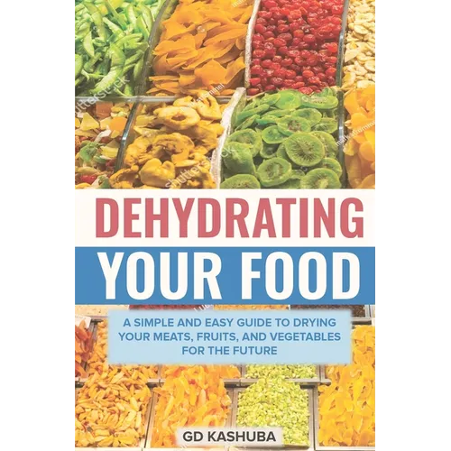 Dehydrating Your Food A Simple and Easy Guide to Drying Your Meats, Fruits, and Vegetables for the Future - Paperback