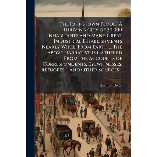 The Johnstown Flood. A Thriving City of 30,000 Inhabitants and Many Great Industrial Establishments Nearly Wiped From Earth ... The Above Narrative is - Paperback