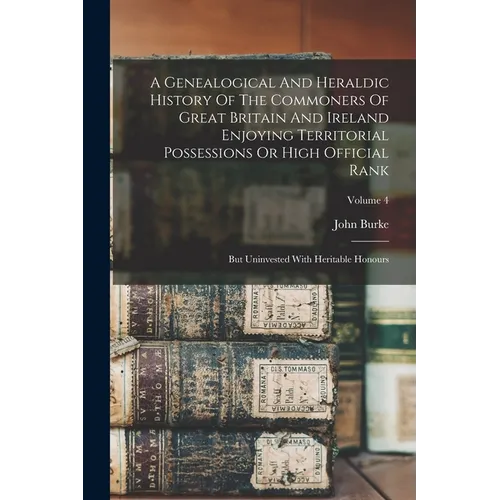 A Genealogical And Heraldic History Of The Commoners Of Great Britain And Ireland Enjoying Territorial Possessions Or High Official Rank: But Uninvest - Paperback