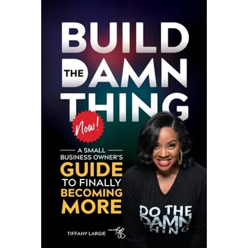 Build the Damn Thing Now: : A Small Business Owners Guide to Finally Becoming More - Paperback