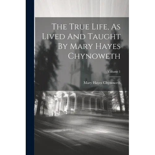 The True Life, As Lived And Taught By Mary Hayes Chynoweth; Volume 1