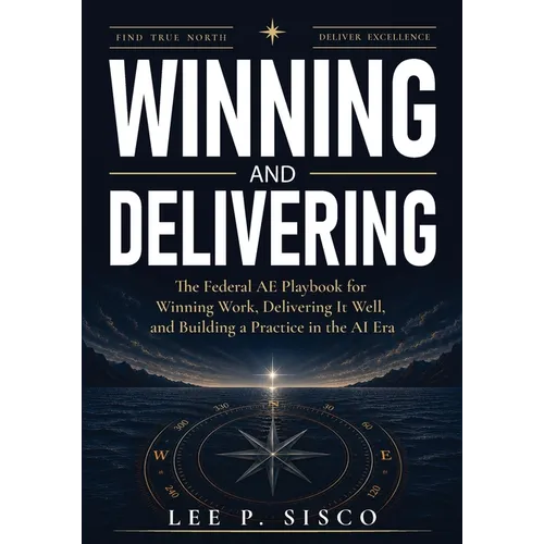 Winning and Delivering: The Federal AE Playbook for Winning Work, Delivering It Well, and Building a Practice in the AI Era - Paperback