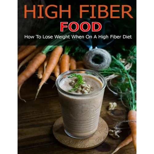 High Fiber Food: How to Lose Weight When On a High Fiber Diet - Paperback