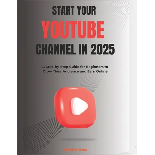 Start your YouTube channel in 2025: A Step-by-Step Guide for Beginners to Grow Their Audience and Earn Online - Paperback