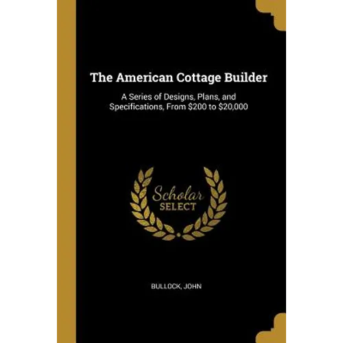 The American Cottage Builder: A Series of Designs, Plans, and Specifications, From $200 to $20,000