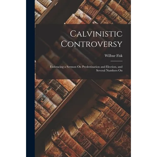 Calvinistic Controversy: Embracing a Sermon On Predestination and Election, and Several Numbers On - Paperback