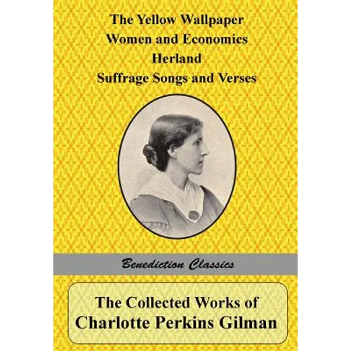 The Collected Works of Charlotte Perkins Gilman: The Yellow Wallpaper, Women and Economics, Herland, Suffrage Songs and Verses, and Why I Wrote 'The Y - Paperback