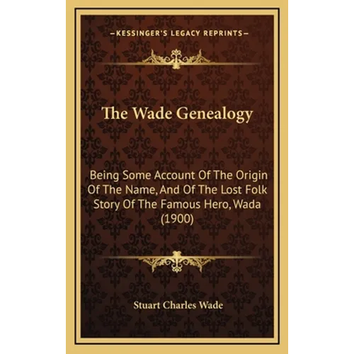 The Wade Genealogy: Being Some Account Of The Origin Of The Name, And Of The Lost Folk Story Of The Famous Hero, Wada (1900) - Hardcover