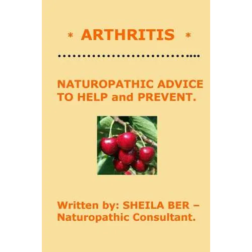 * ARTHRITIS * Naturopathic Advice to Help and Prevent. Written by SHEILA BER.