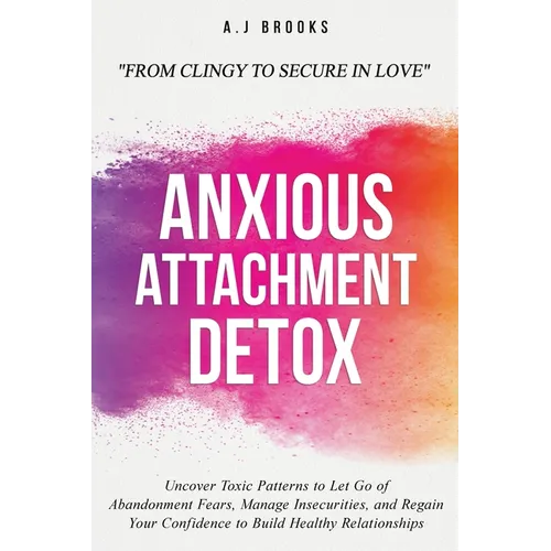 Anxious Attachment Detox: Uncover Toxic Patterns to Let Go of Abandonment Fears, Manage Insecurities, and Regain Your Confidence to Build Healthy Rela - Paperback