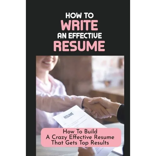 How To Write An Effective Resume: How To Build A Crazy Effective Resume That Gets Top Results: Resume Looks And Purposes - Paperback