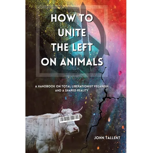 How to Unite the Left on Animals: A Handbook on Total Liberationist Veganism and a Shared Reality - Paperback