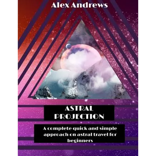 Astral Projection: A Complete Quick and Simple Approach on Astral Travel for Beginners - Paperback