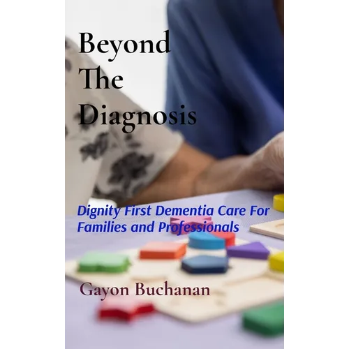 Beyond the Diagnosis: Dignity-First Dementia Care for Families & Professionals - Hardcover