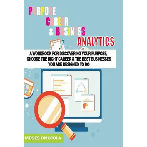 Purpose, Career And Business Analytics: A Workbook For Discovering Your Purpose, Choose The Right Career & The Best Businesses You Are Designed To Do - Paperback