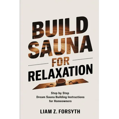Build a Sauna for Relaxation: Step by Step Dream Sauna Building Instructions for Homeowners - Paperback
