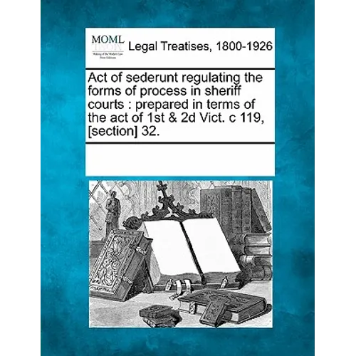 Act of Sederunt Regulating the Forms of Process in Sheriff Courts: Prepared in Terms of the Act of 1st & 2D Vict. C 119, [section] 32. - Paperback