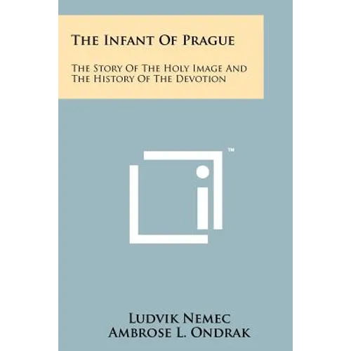 The Infant Of Prague: The Story Of The Holy Image And The History Of The Devotion - Paperback