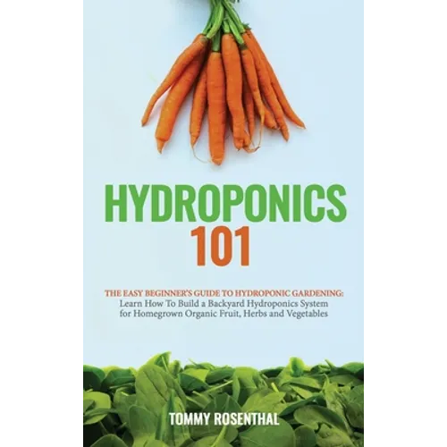 Hydroponics 101: The Easy Beginner's Guide to Hydroponic Gardening. Learn How To Build a Backyard Hydroponics System for Homegrown Organic Fruit, Herb - Hardcover