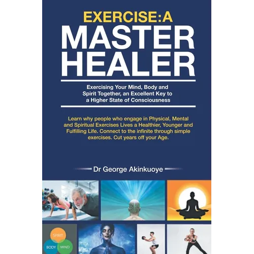 Exercise - A Master Healer: Exerting Your Mind, Body and Spirit Together, an Excellent Key to a Higher State of Consciousness - Paperback