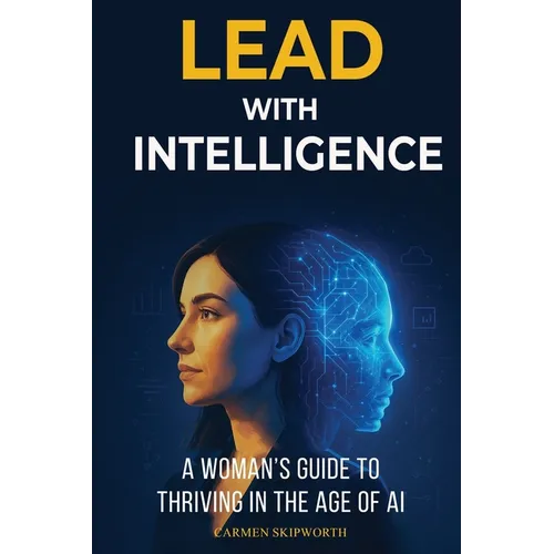 Lead with Intelligence: A Woman's Guide to Thriving in the Age of AI: A Woman's Guide to Thriving in the Age of AI - Paperback
