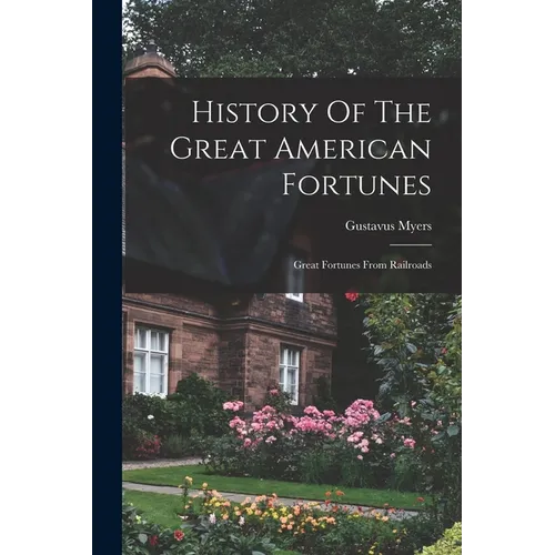History Of The Great American Fortunes: Great Fortunes From Railroads - Paperback