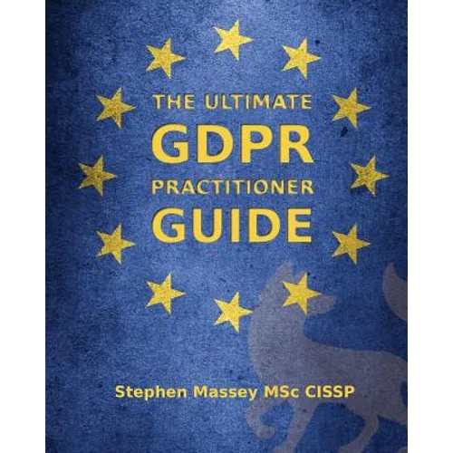 The Ultimate GDPR Practitioner Guide: Demystifying Privacy & Data Protection