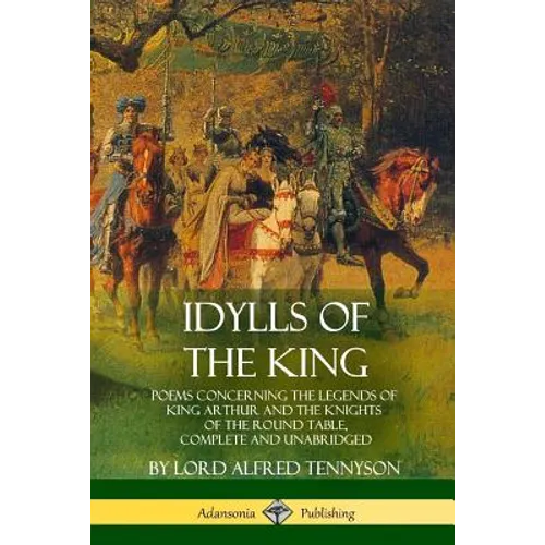Idylls of the King: Poems Concerning the Legends of King Arthur and the Knights of the Round Table, Complete and Unabridged - Paperback