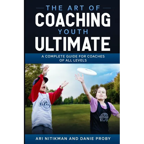 The Art Of Coaching Youth Ultimate: A Complete Guide For Coaches Of All Levels - Paperback