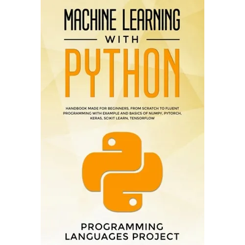Machine Learning with Python: Handbook made for beginners, from scratch to fluent programming with example and basics of Numpy, PyTorch, Keras, Scik - Paperback