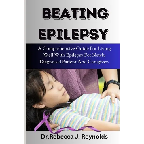Beating Epilepsy: A Comprehensive Guide For Living Well With Epilepsy For Newly Diagnosed Patient And Caregiver. - Paperback