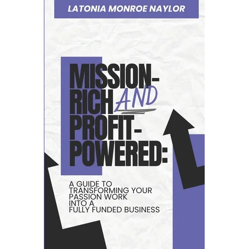 Mission-Rich AND Profit-Powered: A Guide To Transforming Your Passion Work Into A Fully Funded Business - Paperback