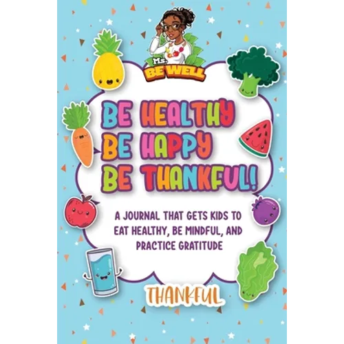 Be Healthy Be Happy Be Thankful!: A Journal That Gets Kids To Eat Healthy, Be Mindful, And Practice Gratitude