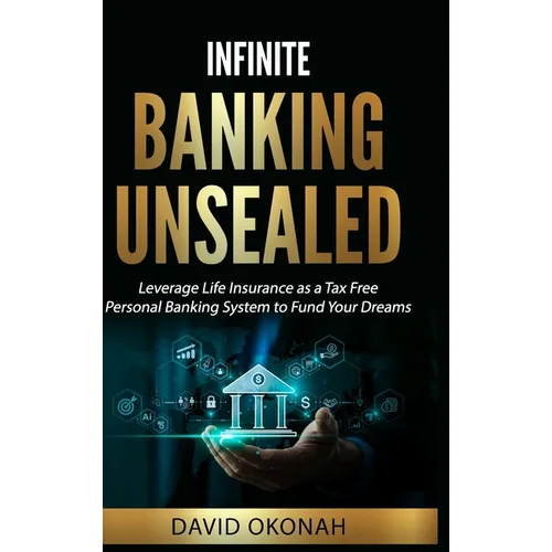 Infinite Banking Unsealed: Leverage Life Insurance as a Tax Free Personal Banking System to Fund Your Dreams - Hardcover