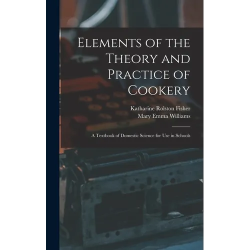 Elements of the Theory and Practice of Cookery: A Textbook of Domestic Science for Use in Schools - Hardcover