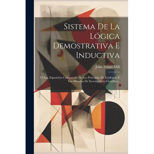 Sistema De La Lógica Demostrativa E Inductiva: O Sea, Esposición Comparada De Los Principios De Evidencia Y Los Métodos De Investigación Científica... - Paperback