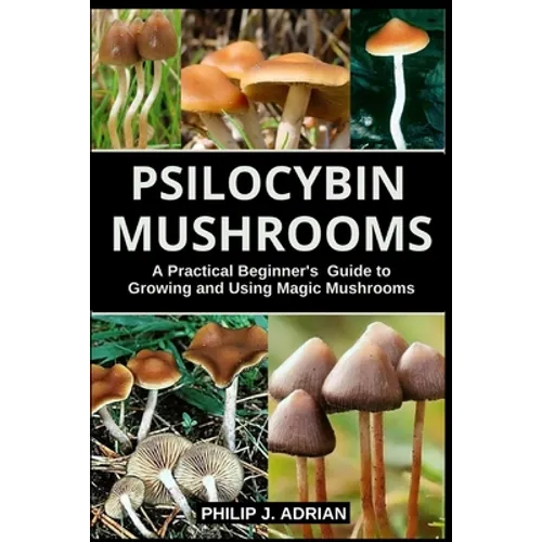 Psilocybin Mushrooms: A Practical Beginners Guide to Growing and Using Magic Mushrooms Indoors - Paperback