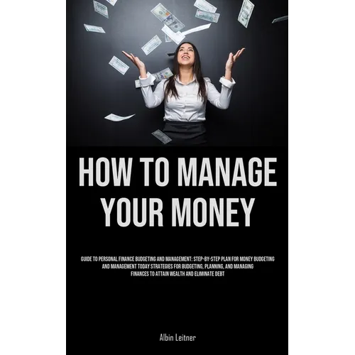 How To Manage Your Money: Guide To Personal Finance Budgeting And Management: Step-By-Step Plan For Money Budgeting And Management Today Strategies Fo - Paperback