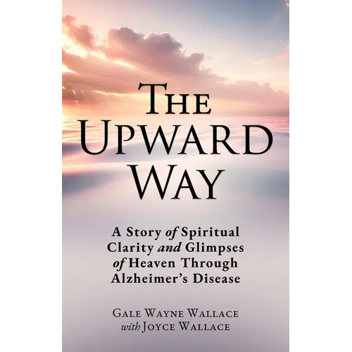 The Upward Way: A Story of Spiritual Clarity and Glimpses of Heaven Through Alzheimer's Disease - Paperback