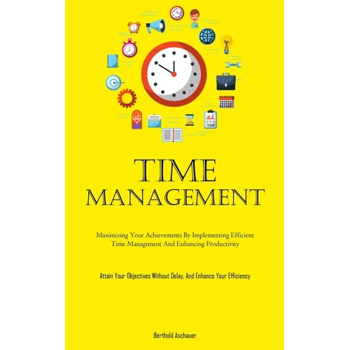 Time Management: Maximizing Your Achievements By Implementing Efficient Time Management And Enhancing Productivity (Attain Your Objectives Without Del - Paperback