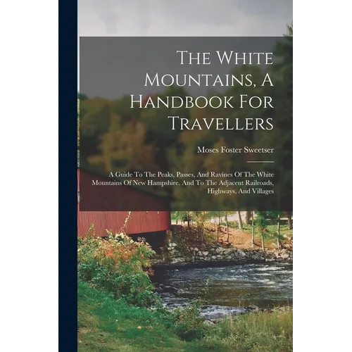 The White Mountains, A Handbook For Travellers: A Guide To The Peaks, Passes, And Ravines Of The White Mountains Of New Hampshire, And To The Adjacent