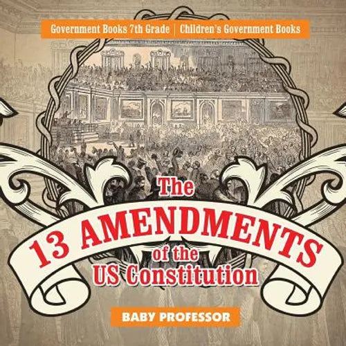The 13 Amendments of the US Constitution - Government Books 7th Grade Children's Government Books - Paperback
