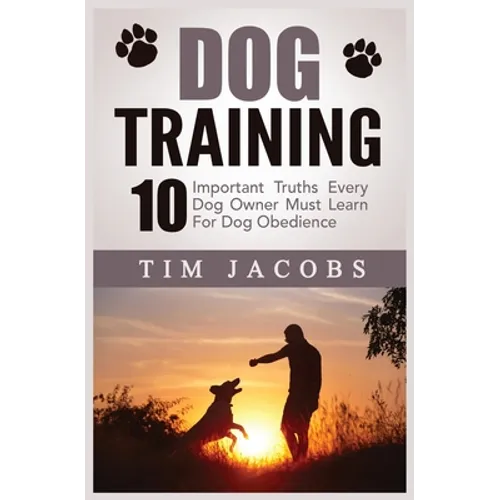 Dog Training: 10 Important Truths Every Dog Owner Must Learn For Dog Obedience: 10 Important Truths Every Dog Owner Must Learn for Dog Obedience: 10 I - Paperback