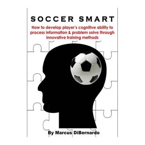 Soccer Smart: How to develop player's cognitive ability to process information & problem solve through innovative training methods - Paperback