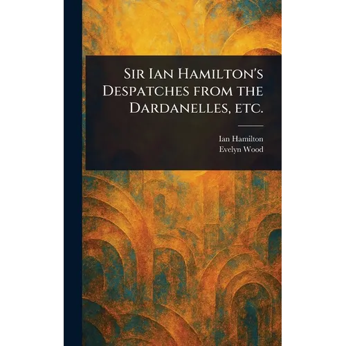 Sir Ian Hamilton's Despatches From the Dardanelles, Etc. - Hardcover