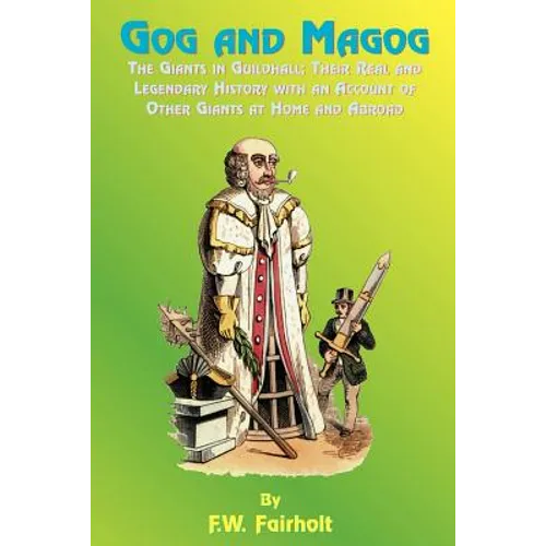 Gog and Magog: The Giants in Guildhall; Their Real and Legendary History with an Account of Other Giants at Home and Abroad - Paperback