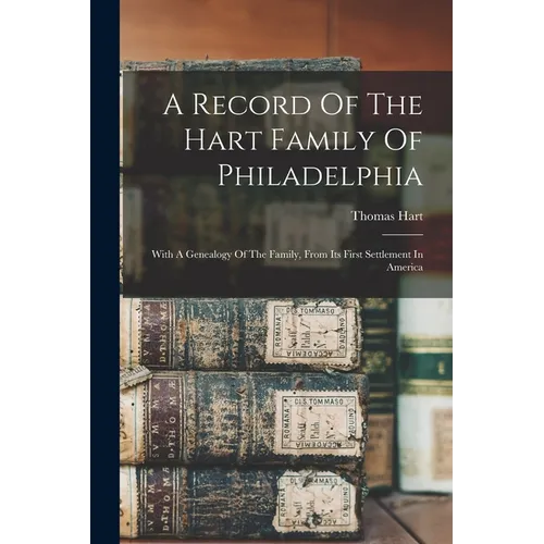 A Record Of The Hart Family Of Philadelphia: With A Genealogy Of The Family, From Its First Settlement In America - Paperback